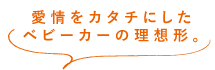 愛情をカタチにしたベビーカーの理想形。