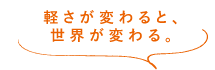 軽さが変わると、世界が変わる。