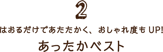 2 はおるだけであたたかく、おしゃれ度もUP! あったかベスト