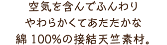 空気を含んでふんわりやわらかくてあたたかな綿100％の接結天竺素材。