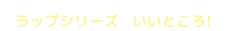 まだまだあるよ ラップシリーズのいいところ!