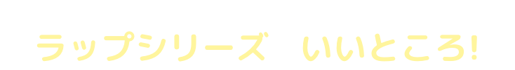 まだまだあるよ ラップシリーズのいいところ！