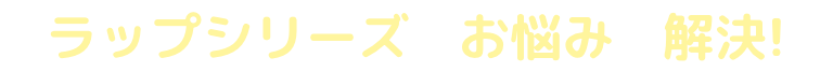 ラップシリーズがお悩みを解決!