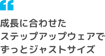 成長に合わせたステップアップウェアでずっとジャストサイズ