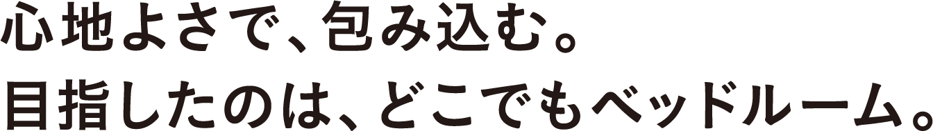 心地よさで、包み込む。目指したのは、どこでもベッドルーム。