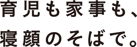 育児も家事も、寝顔のそばで。