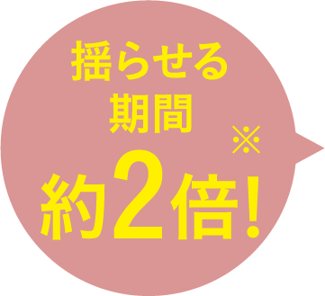 揺らせる期間約2倍！