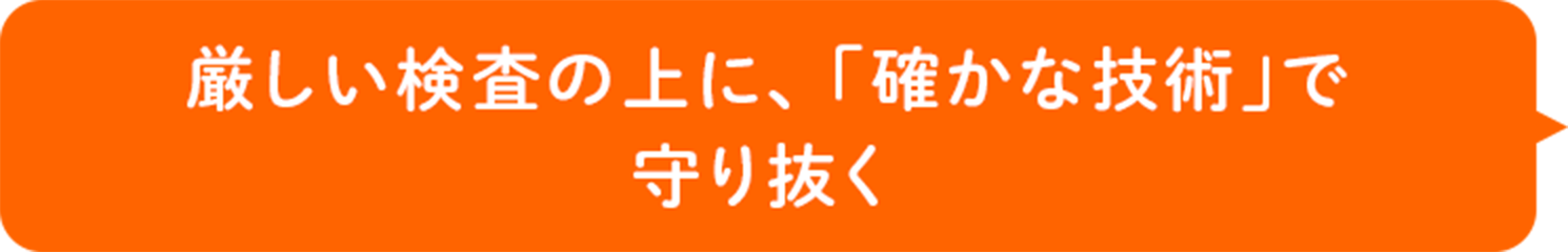 厳しい検査の上に、「確かな技術」で守り抜く