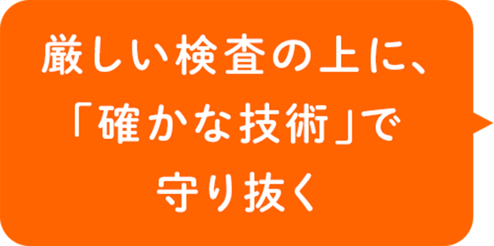 厳しい検査の上に、「確かな技術」で守り抜く