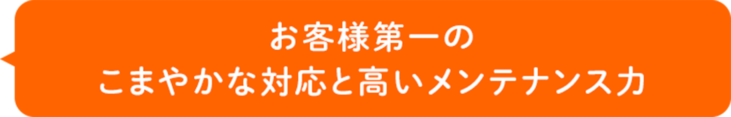 お客様第一のこまやかな対応と高いメンテナス力