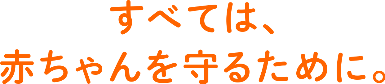 すべては、赤ちゃんを守るために。