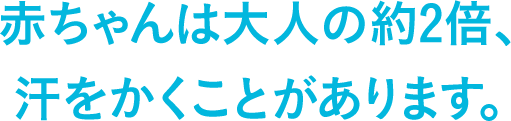 赤ちゃんは大人の約2倍、汗をかくことがあります。