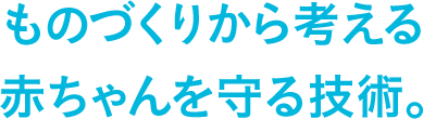 ものづくりから考える赤ちゃんを守る技術。