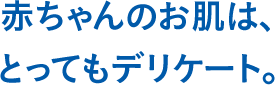 赤ちゃんのお肌は、とってもデリケート。