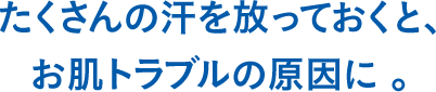 たくさんの汗を放っておくと、お肌トラブルの原因に。