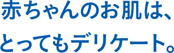 赤ちゃんのお肌は、とってもデリケート。