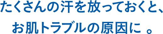 たくさんの汗を放っておくと、お肌トラブルの原因に。