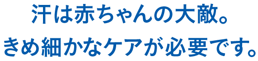 汗は赤ちゃんの大敵。きめ細かなケアが必要です。