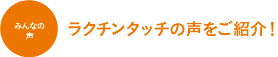 ラクチンタッチの声をご紹介！