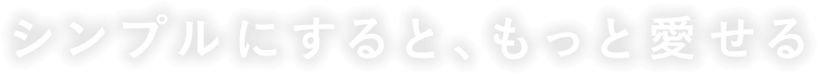 シンプルにすると、もっと愛せる。