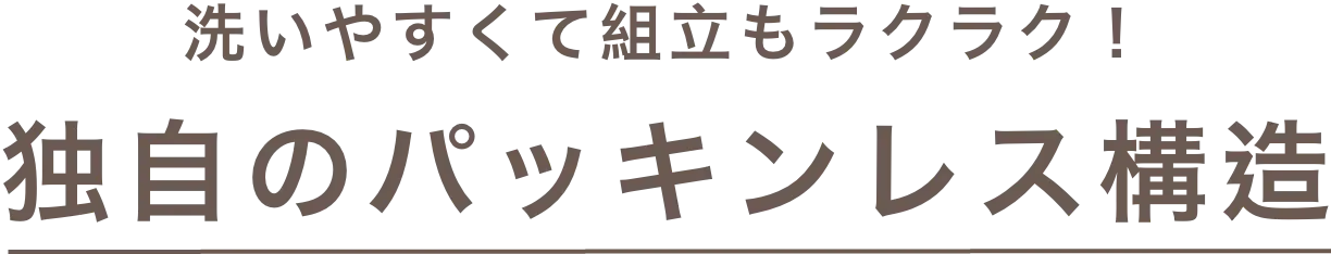 洗いやすくて組立もラクラク！独自のパッキンレス構造